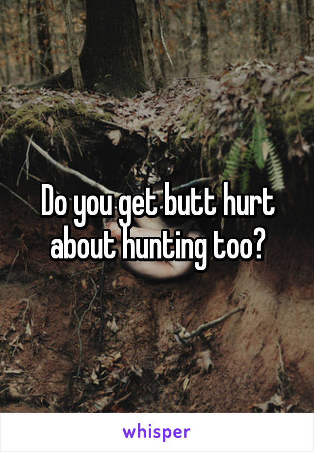 Do you get butt hurt about hunting too?