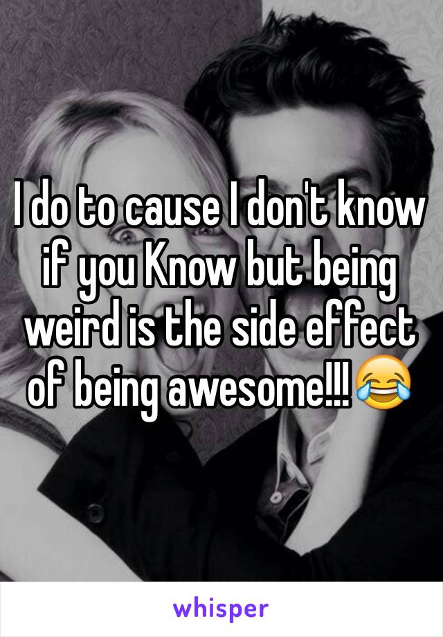 I do to cause I don't know if you Know but being weird is the side effect of being awesome!!!😂