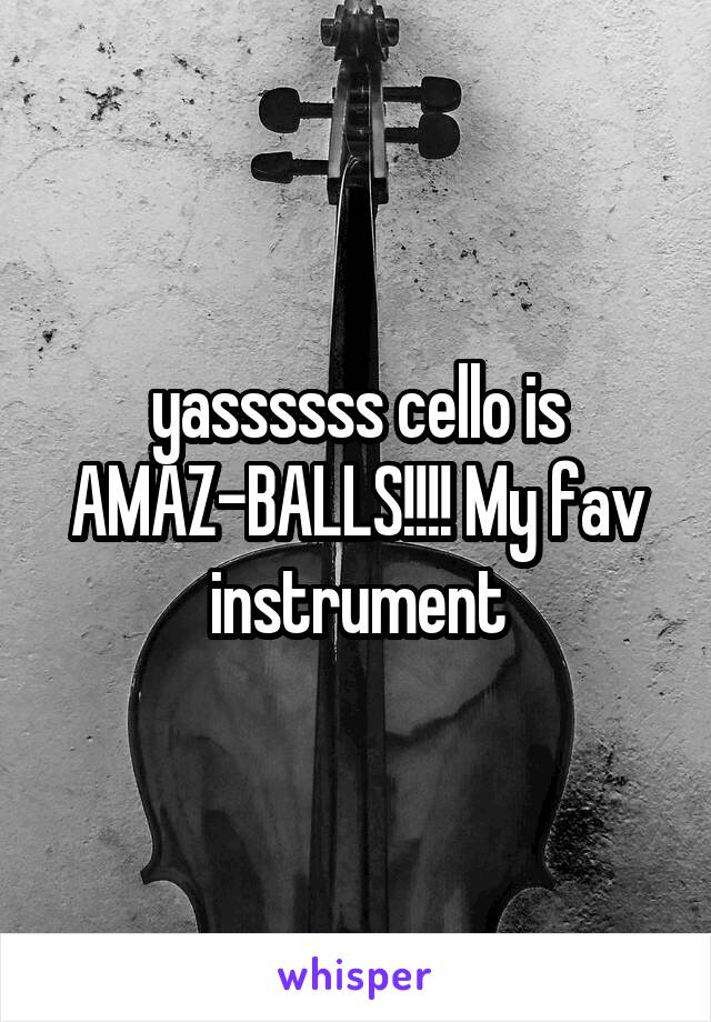 yassssss cello is AMAZ-BALLS!!!! My fav instrument