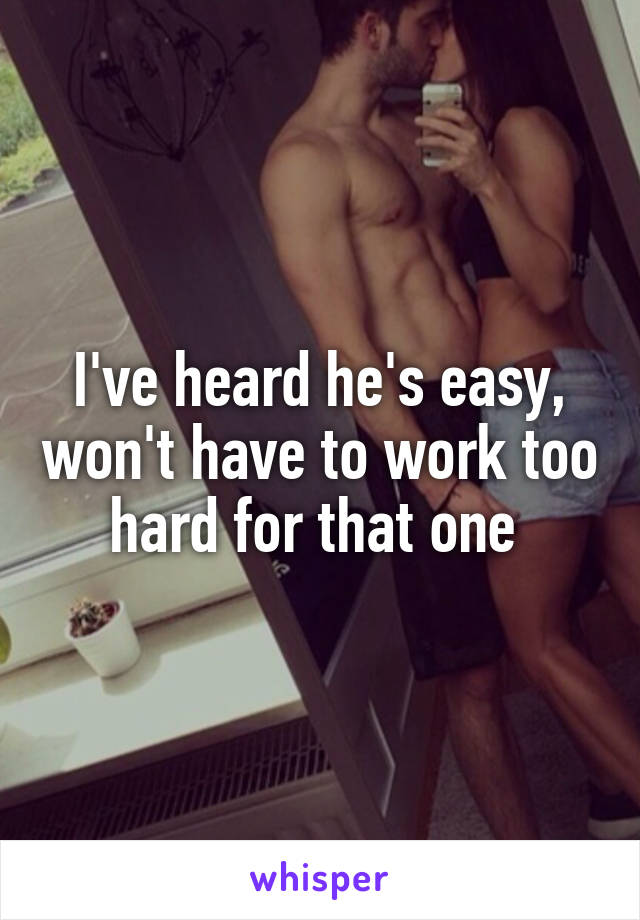 I've heard he's easy, won't have to work too hard for that one 