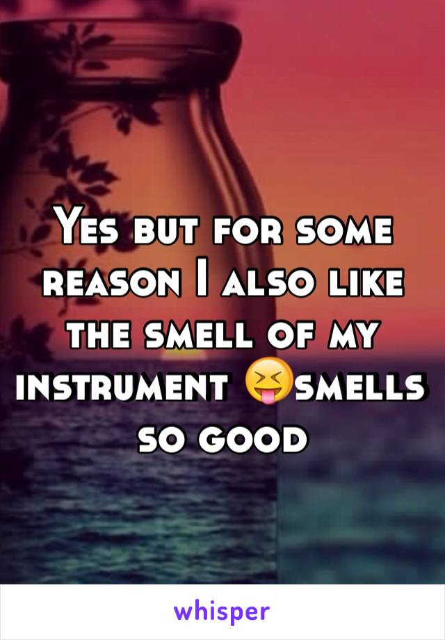 Yes but for some reason I also like the smell of my instrument 😝smells so good 