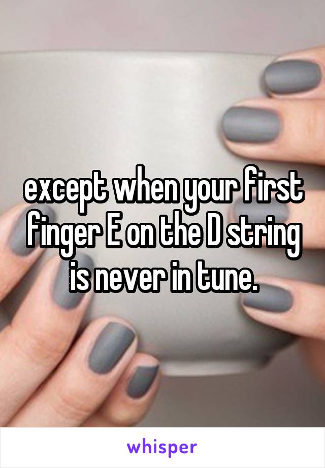 except when your first finger E on the D string is never in tune.