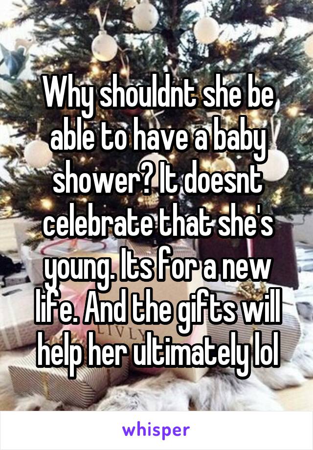 Why shouldnt she be able to have a baby shower? It doesnt celebrate that she's young. Its for a new life. And the gifts will help her ultimately lol