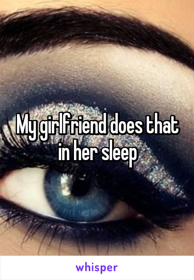 My girlfriend does that in her sleep