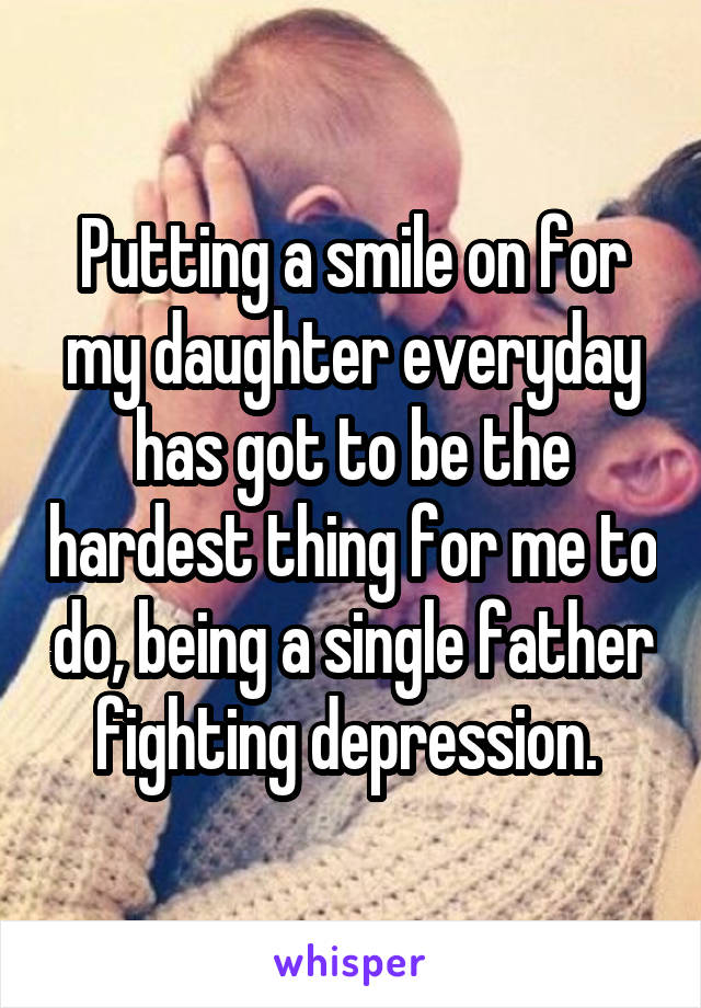 Putting a smile on for my daughter everyday has got to be the hardest thing for me to do, being a single father fighting depression. 