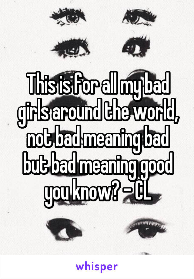 This is for all my bad girls around the world, not bad meaning bad but bad meaning good you know? - CL