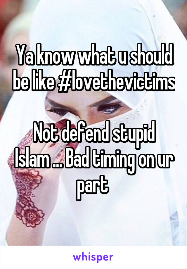 Ya know what u should be like #lovethevictims 
Not defend stupid Islam ... Bad timing on ur part 
