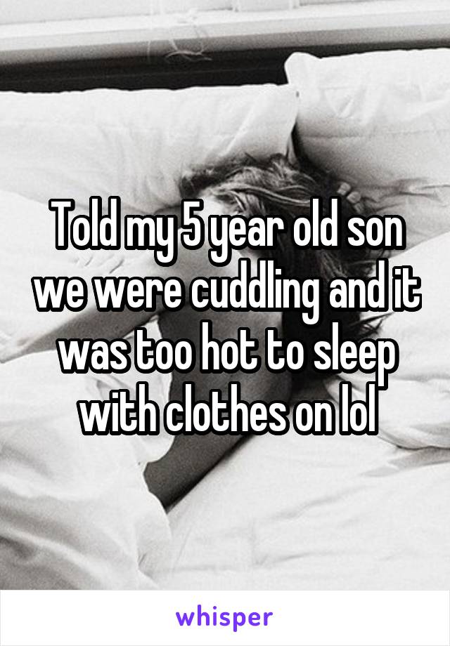 Told my 5 year old son we were cuddling and it was too hot to sleep with clothes on lol