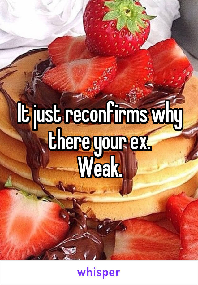 It just reconfirms why there your ex.
Weak.