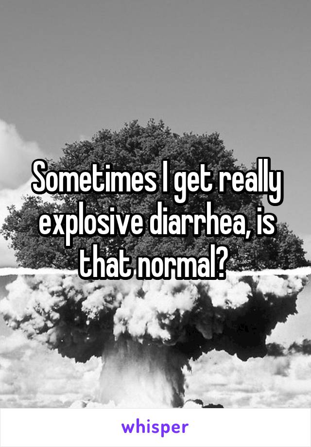 Sometimes I get really explosive diarrhea, is that normal? 