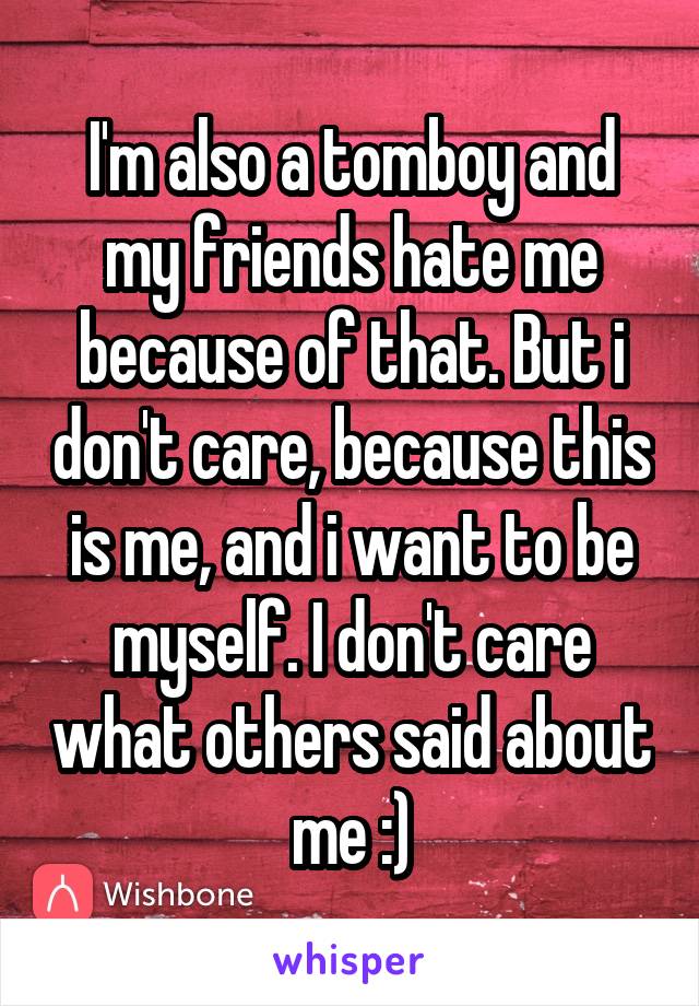 I'm also a tomboy and my friends hate me because of that. But i don't care, because this is me, and i want to be myself. I don't care what others said about me :)