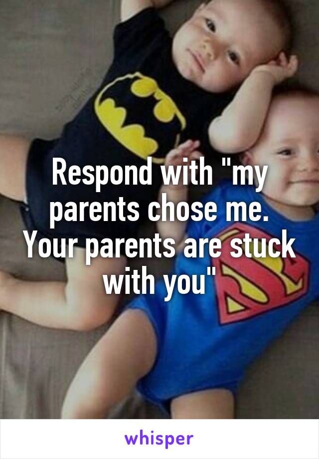 Respond with "my parents chose me. Your parents are stuck with you"