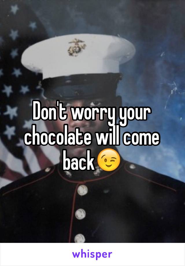 Don't worry your chocolate will come back😉