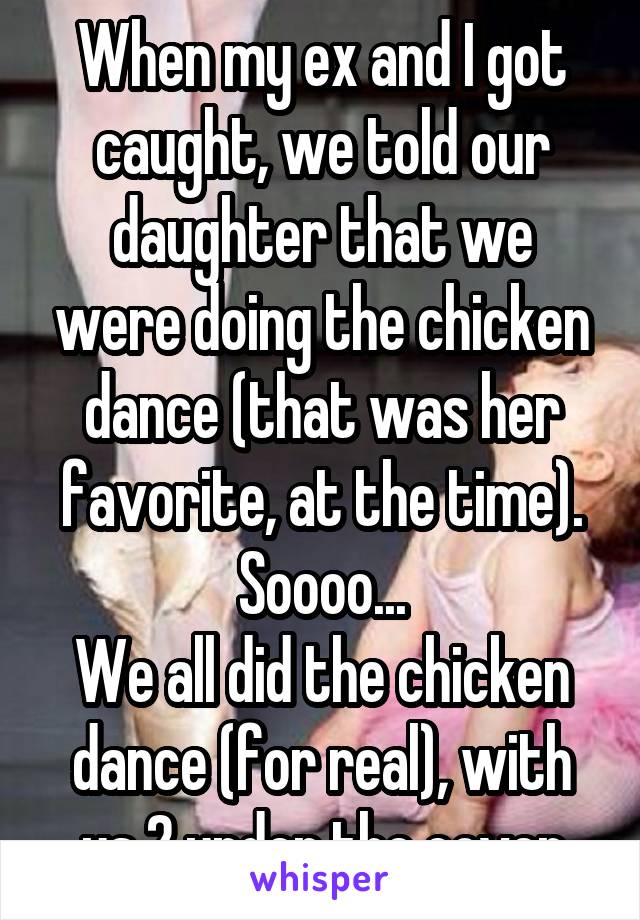 When my ex and I got caught, we told our daughter that we were doing the chicken dance (that was her favorite, at the time). Soooo...
We all did the chicken dance (for real), with us 2 under the cover