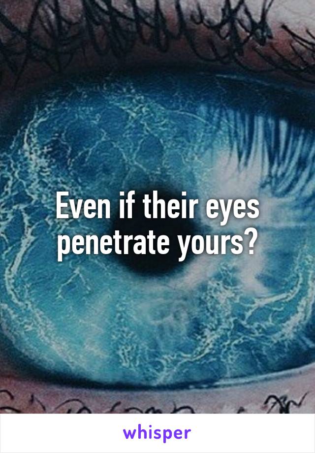 Even if their eyes penetrate yours?