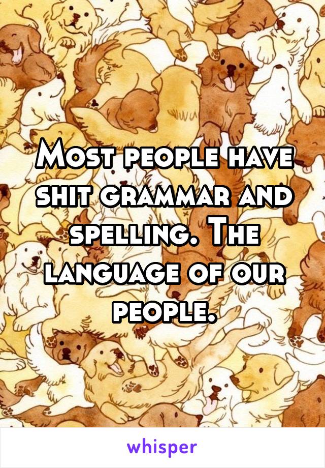 Most people have shit grammar and spelling. The language of our people.