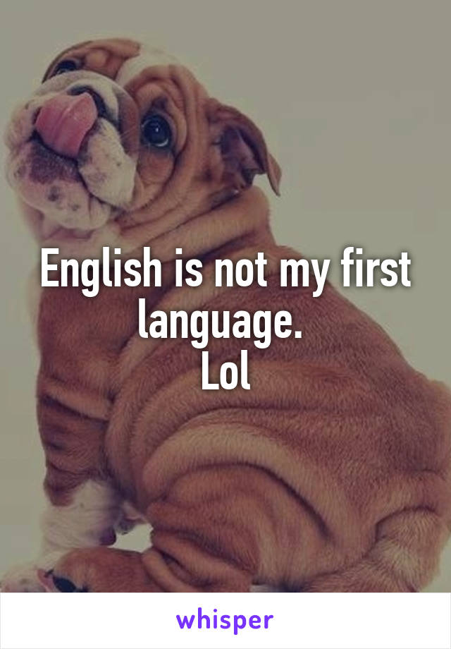 English is not my first language. 
Lol