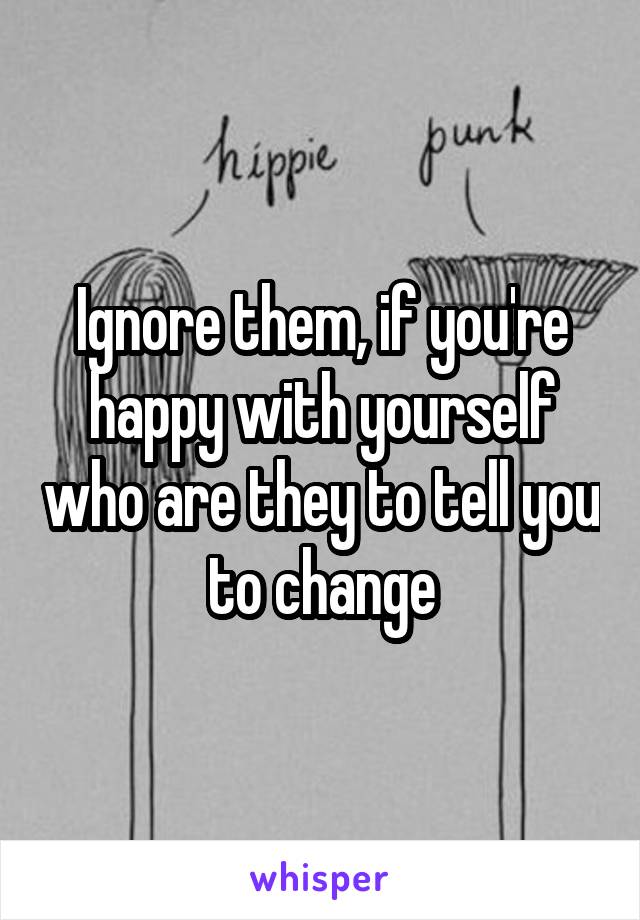 Ignore them, if you're happy with yourself who are they to tell you to change