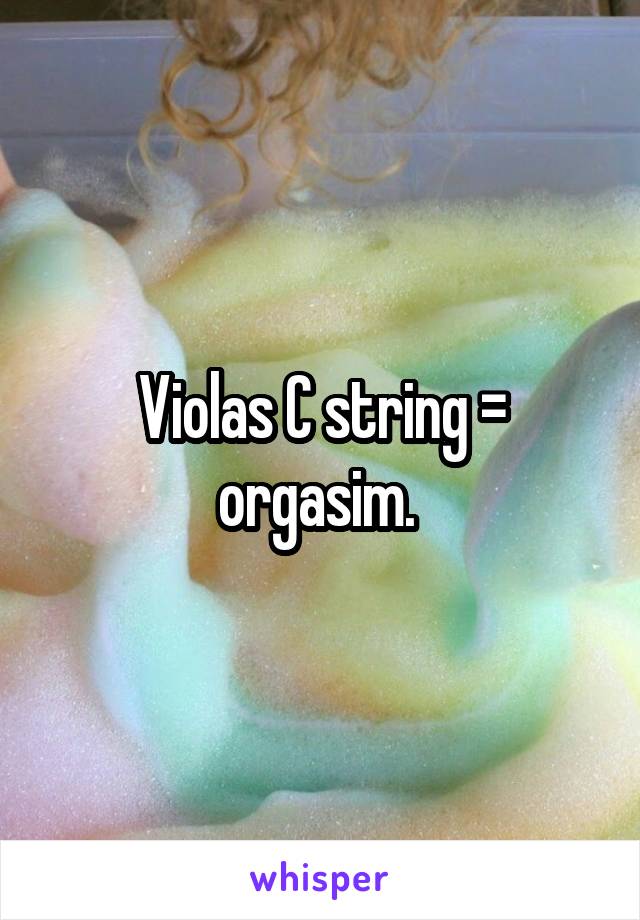 Violas C string = orgasim. 