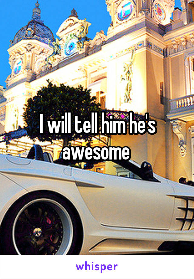 I will tell him he's awesome 