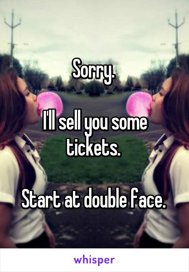 Sorry. 

I'll sell you some tickets. 

Start at double face. 