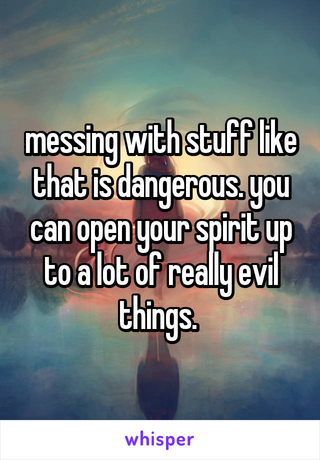 messing with stuff like that is dangerous. you can open your spirit up to a lot of really evil things. 
