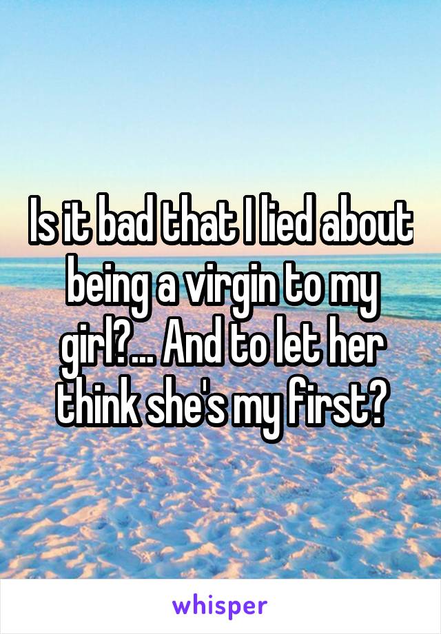 Is it bad that I lied about being a virgin to my girl?... And to let her think she's my first?