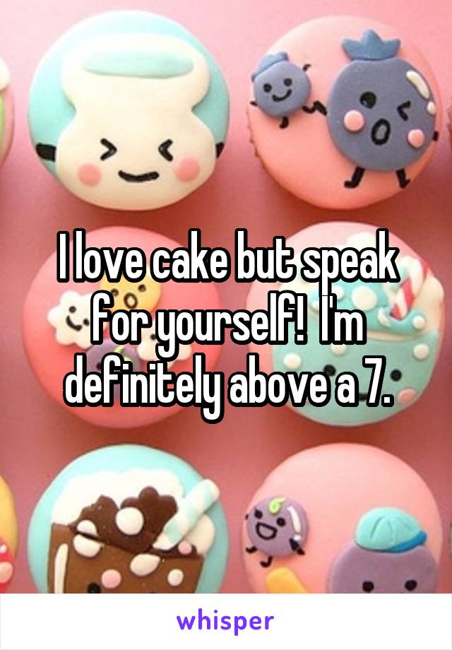 I love cake but speak for yourself!  I'm definitely above a 7.