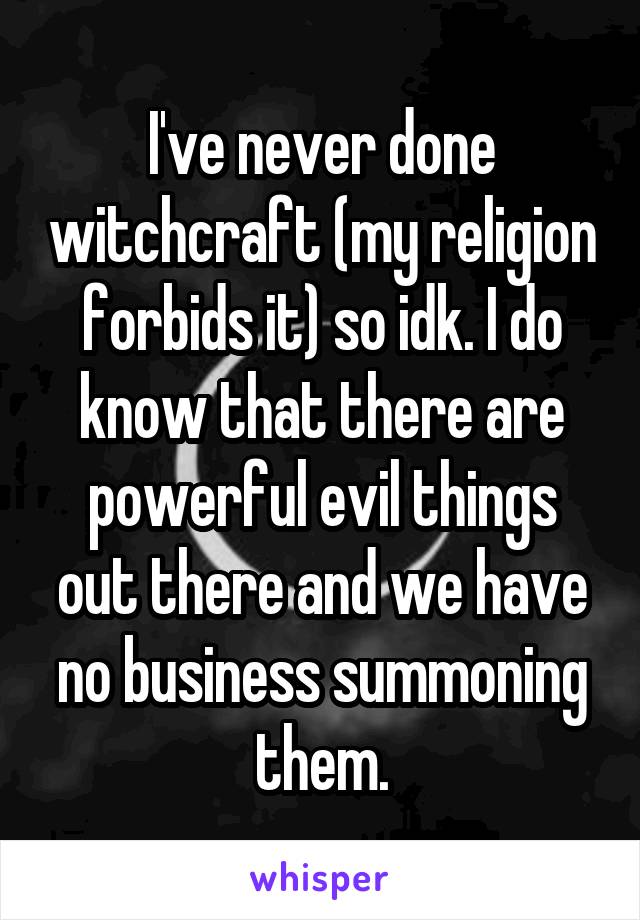 I've never done witchcraft (my religion forbids it) so idk. I do know that there are powerful evil things out there and we have no business summoning them.