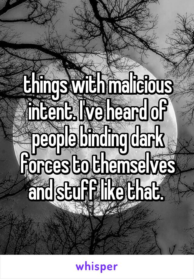 things with malicious intent. I've heard of people binding dark forces to themselves and stuff like that. 