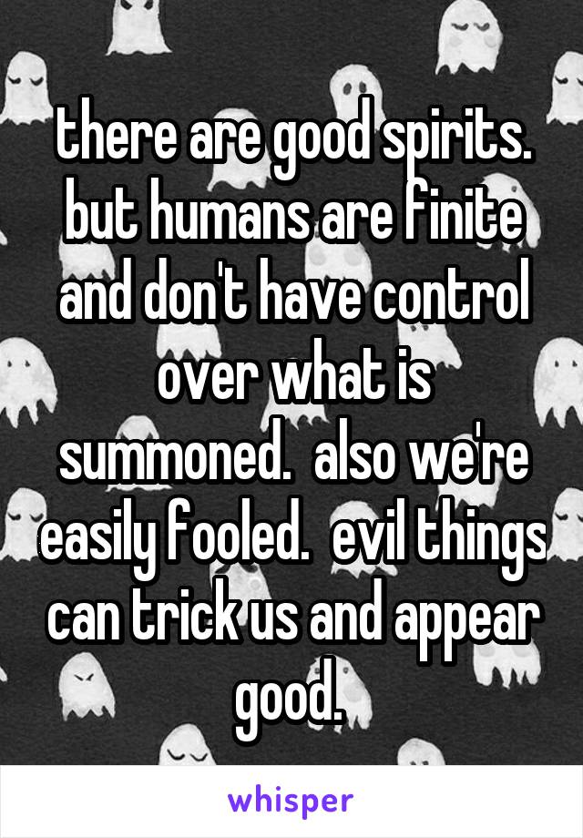 there are good spirits. but humans are finite and don't have control over what is summoned.  also we're easily fooled.  evil things can trick us and appear good. 