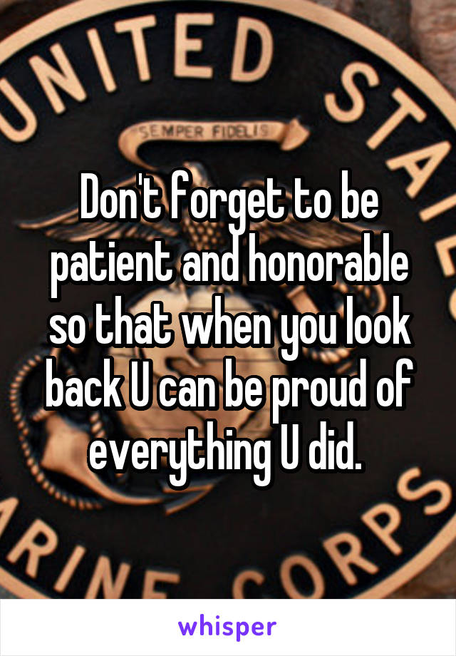 Don't forget to be patient and honorable so that when you look back U can be proud of everything U did. 