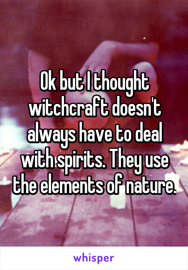 Ok but I thought witchcraft doesn't always have to deal with spirits. They use the elements of nature.