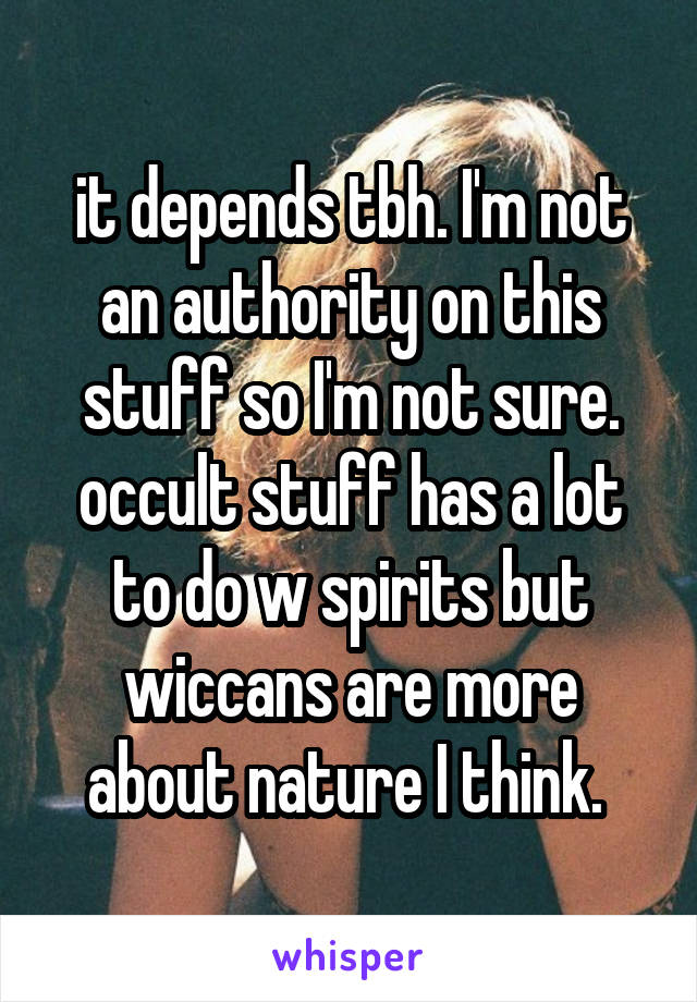 it depends tbh. I'm not an authority on this stuff so I'm not sure. occult stuff has a lot to do w spirits but wiccans are more about nature I think. 