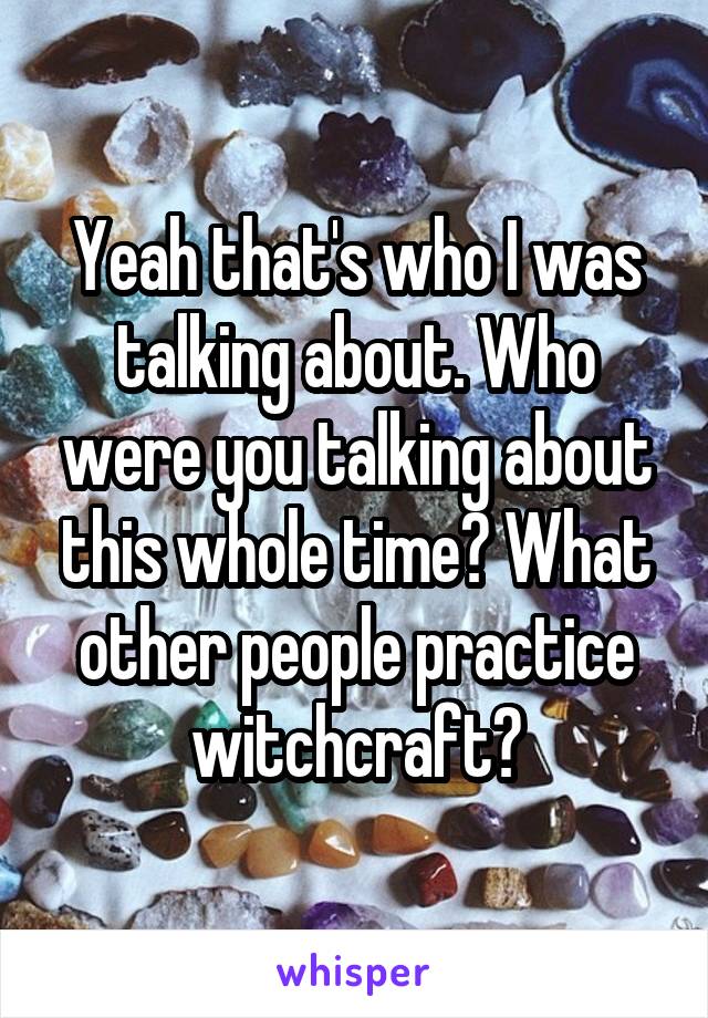 Yeah that's who I was talking about. Who were you talking about this whole time? What other people practice witchcraft?