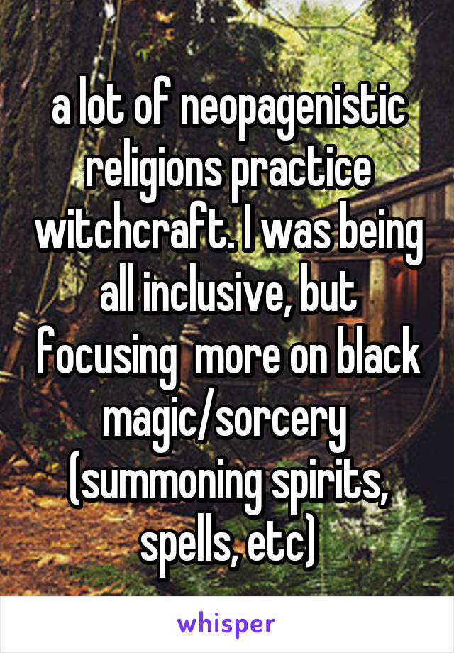 a lot of neopagenistic religions practice witchcraft. I was being all inclusive, but focusing  more on black magic/sorcery  (summoning spirits, spells, etc)