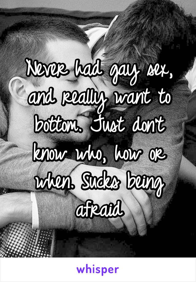 Never had gay sex, and really want to bottom. Just don't know who, how or when. Sucks being afraid