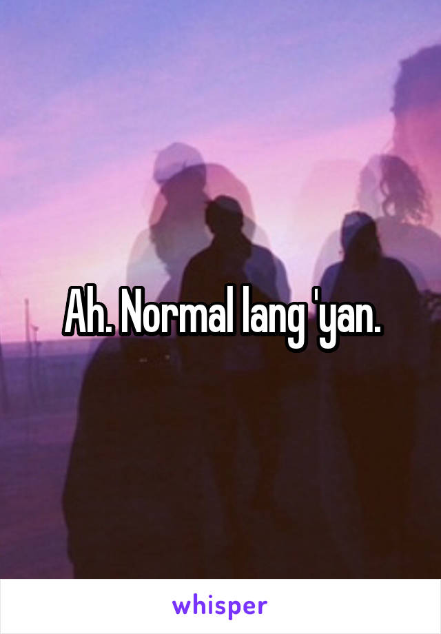 Ah. Normal lang 'yan.