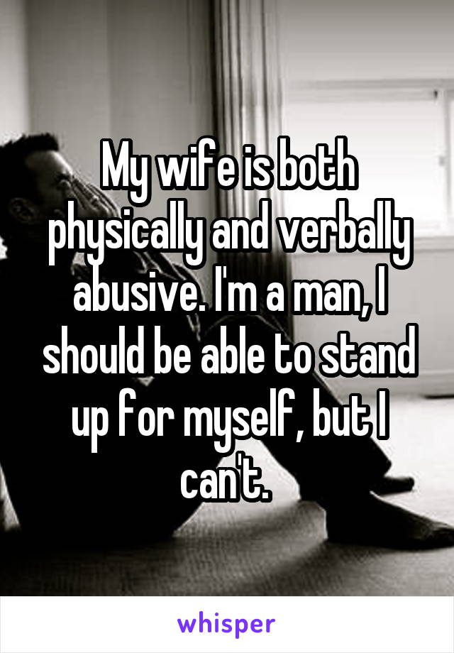 My wife is both physically and verbally abusive. I'm a man, I should be able to stand up for myself, but I can't. 