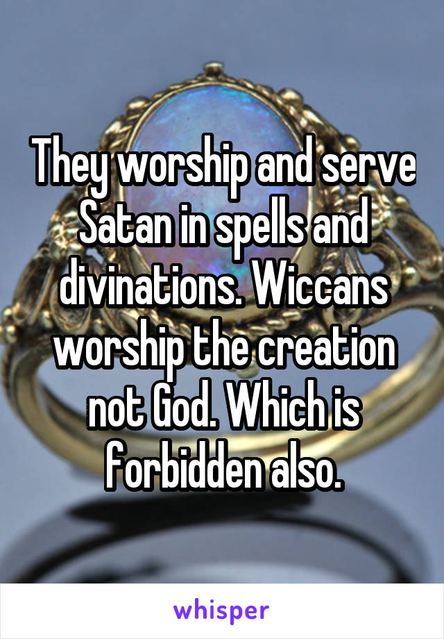 They worship and serve Satan in spells and divinations. Wiccans worship the creation not God. Which is forbidden also.