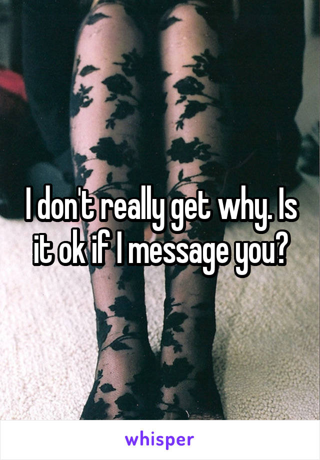 I don't really get why. Is it ok if I message you?