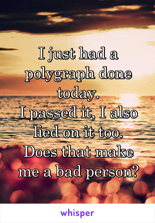 I just had a polygraph done today.
I passed it, I also lied on it too.
Does that make me a bad person?