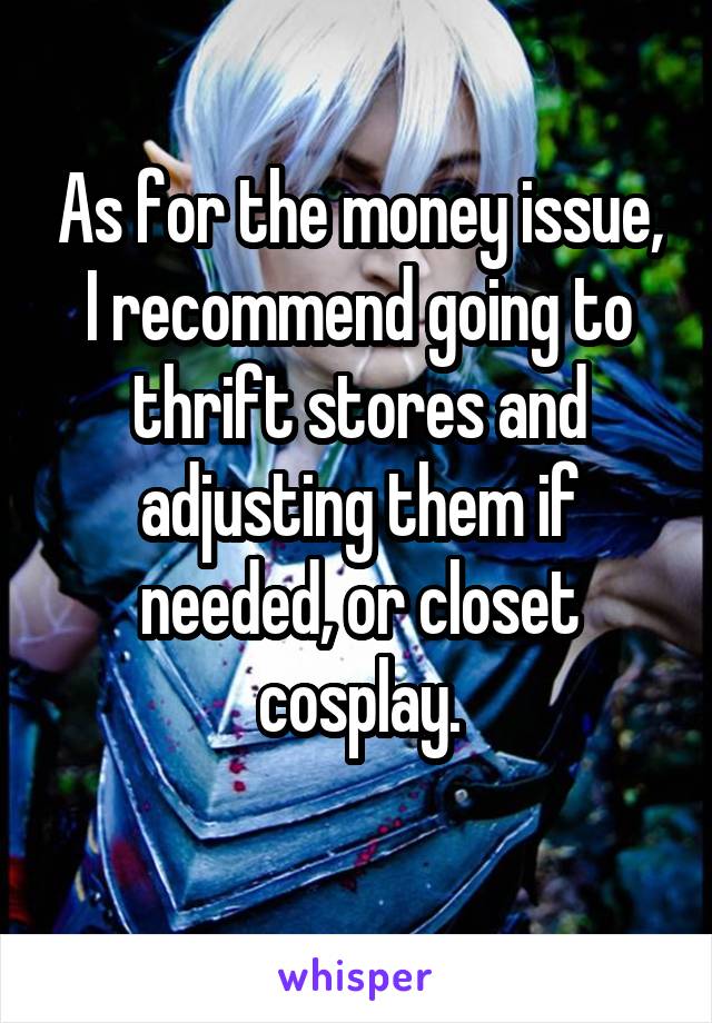 As for the money issue, I recommend going to thrift stores and adjusting them if needed, or closet cosplay.
