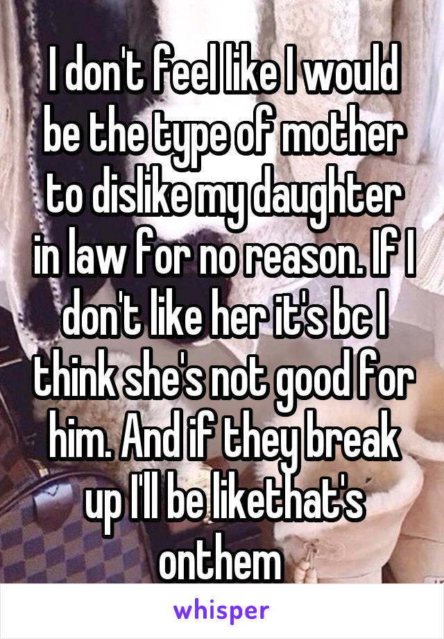 I don't feel like I would be the type of mother to dislike my daughter in law for no reason. If I don't like her it's bc I think she's not good for him. And if they break up I'll be likethat's onthem 