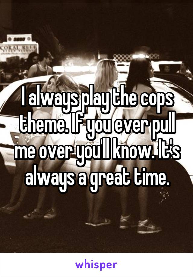 I always play the cops theme. If you ever pull me over you'll know. It's always a great time.