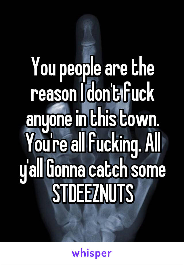 You people are the reason I don't fuck anyone in this town. You're all fucking. All y'all Gonna catch some STDEEZNUTS