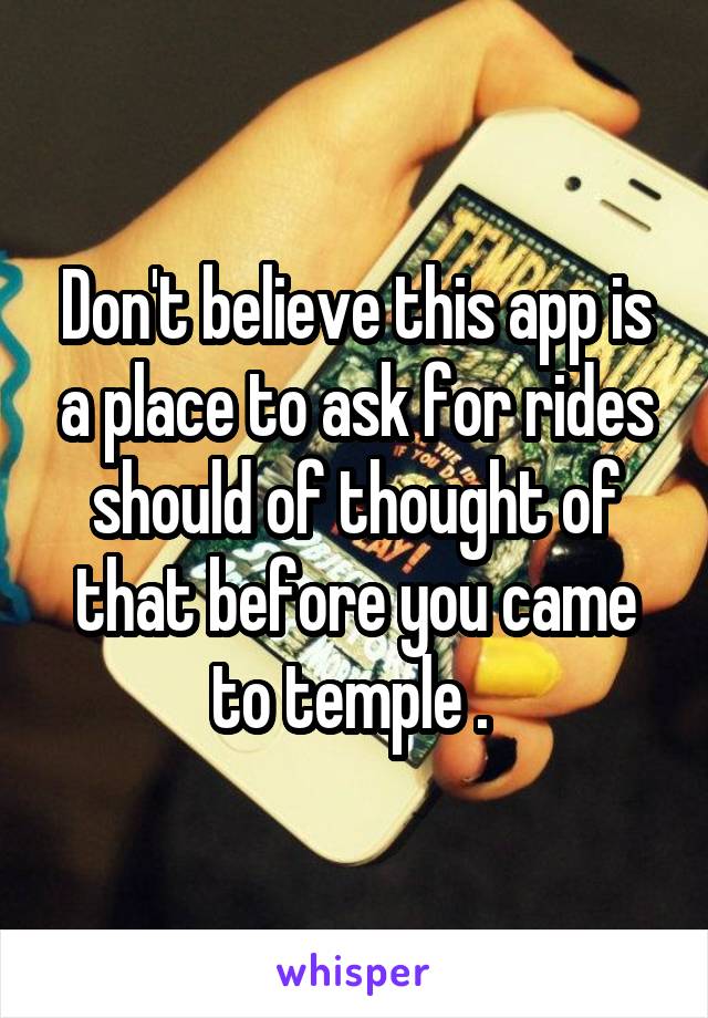 Don't believe this app is a place to ask for rides should of thought of that before you came to temple . 