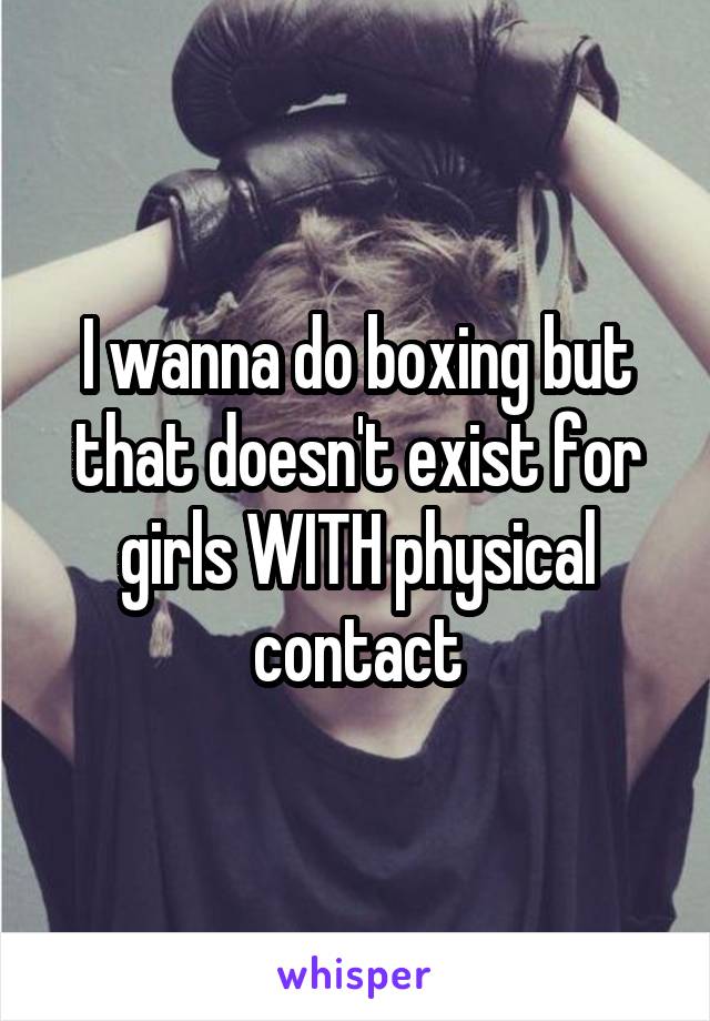 I wanna do boxing but that doesn't exist for girls WITH physical contact