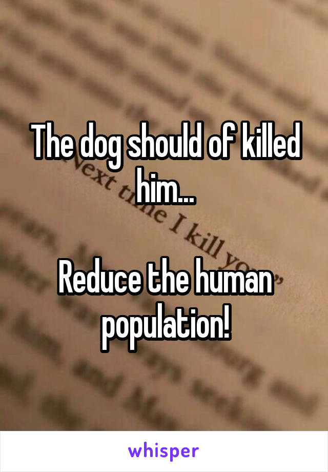 The dog should of killed him...

Reduce the human population!
