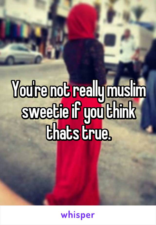 You're not really muslim sweetie if you think thats true.